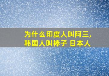 为什么印度人叫阿三,韩国人叫棒子 日本人